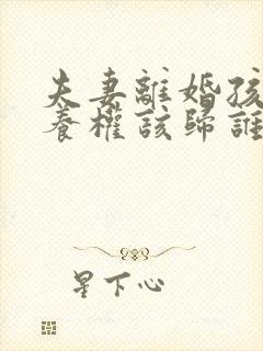 夫妻离婚孩子抚养权该归谁