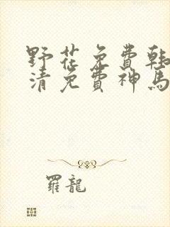 野花免费韩国高清免费神马