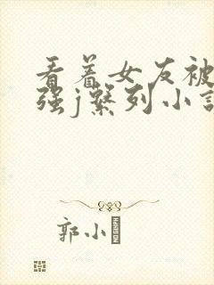 看着女友被别人强j系列小说