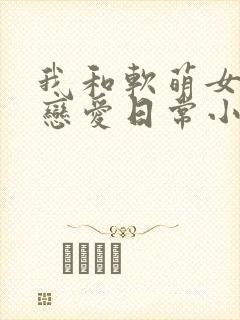 我和软萌女友的恋爱日常小说封面