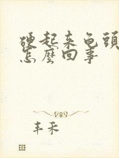 硬起来龟头不硬怎么回事