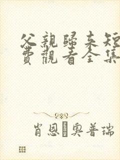 父亲归来短剧免费观看全集高清