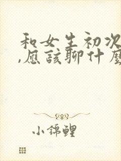 和女生初次见面,应该聊什么话题封面