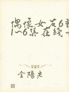 偶像女友6动漫1~6集在线看