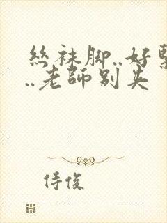 丝袜脚..好紧..老师别夹