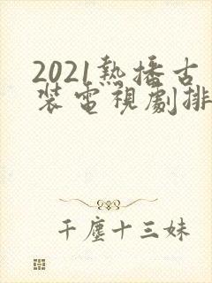 2021热播古装电视剧排行榜前十名