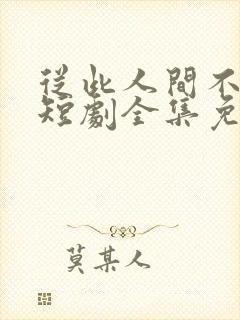 从此人间不相逢短剧全集免费播放
