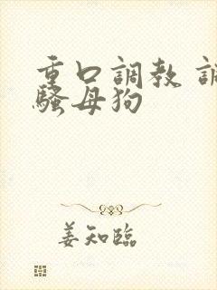 重口调教 调教骚母狗