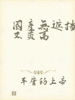 国产无遮挡又黄又爽高