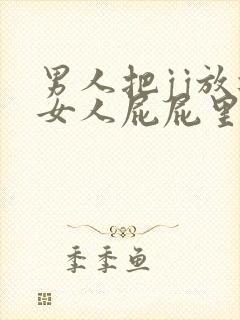 男人把jj放进女人屁屁里视频