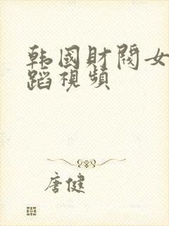 韩国财阀女团舞蹈视频