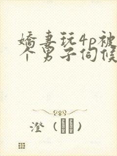 娇妻玩4p被3个男子伺候