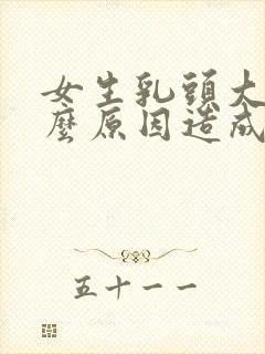 女生乳头大是什么原因造成的怎么治疗