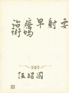 治疗早射要动手术吗