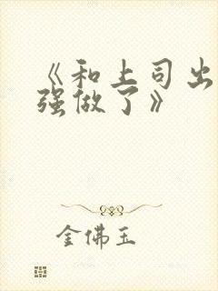 《和上司出差被强做了》