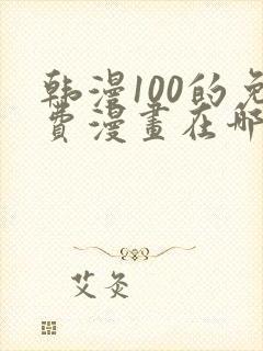 韩漫100的免费漫画在哪里看