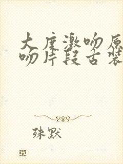 大度激吻原声拥吻片段古装剧