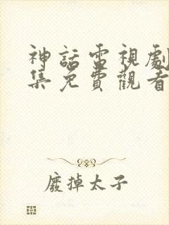 神话电视剧40集免费观看高清