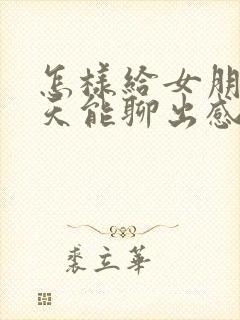 怎样给女朋友聊天能聊出感情来