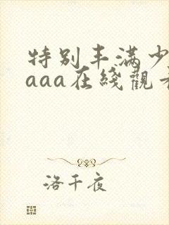 特别丰满少妇aaaa在线观看
