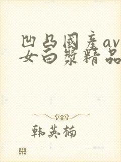 凹凸国产av熟女白浆精品