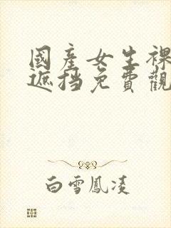 国产女生裸体无遮挡免费观看