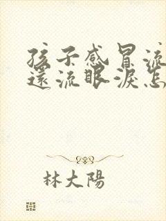 孩子感冒流鼻涕还流眼泪怎么回事