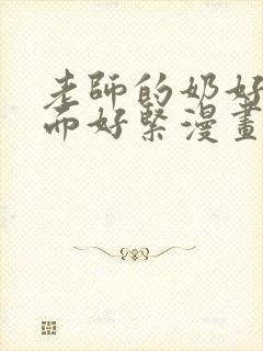 老师的奶好大下面好紧漫画