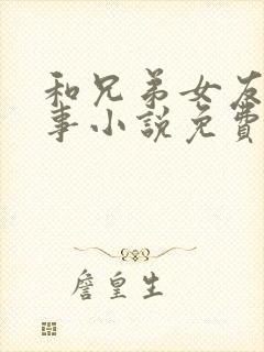 和兄弟女友的性事小说免费阅读