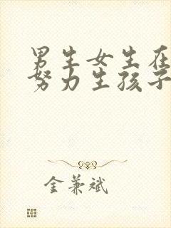 男生女生在一起努力生孩子