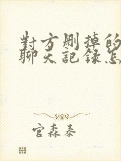 对方删掉的微信聊天记录怎么查看