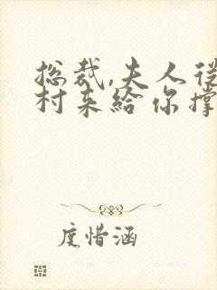 总裁,夫人从农村来给你撑腰了短剧