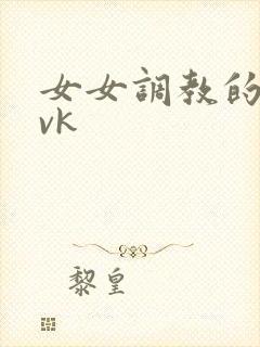 女女调教的视频vk