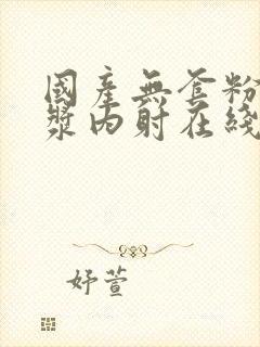 国产无套粉嫩白浆内射在线