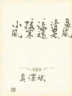 小孩流清鼻涕是风寒还是风热