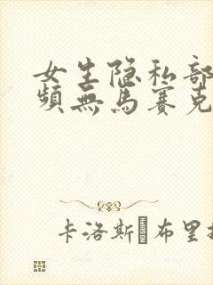 女生隐私部位视频无马赛克