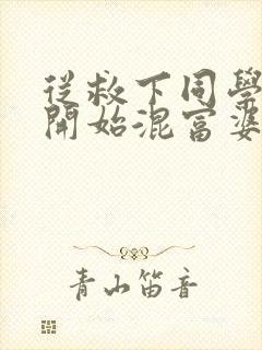 从救下同学妈妈开始混富婆圈笔趣阁