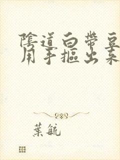 阴道白带豆腐渣用手抠出来