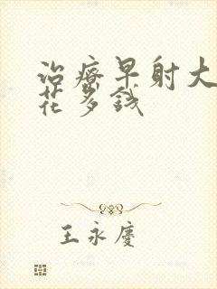 治疗早射大约要花多钱