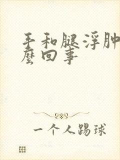 手和腿浮肿是怎么回事