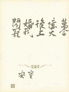 闪婚后亿万总裁宠我上天合集