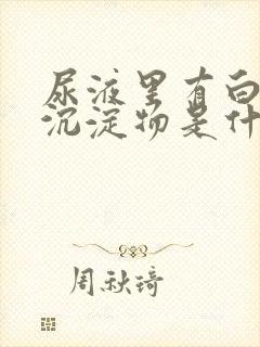 尿液里有白色的沉淀物是什么原因