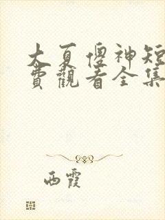 大夏傻神短剧免费观看全集高清版