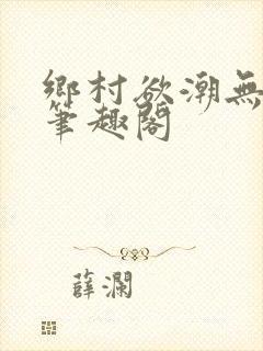 乡村欲潮无弹窗笔趣阁