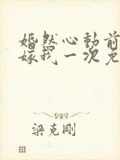 婚然心动前妻再嫁我一次免费阅读