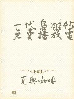 一代枭雄45集免费播放电视连续剧