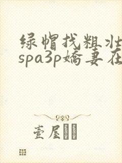 绿帽找粗壮单男spa3p娇妻在线视频