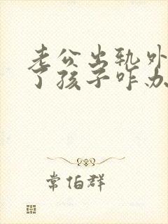 老公出轨外面有了孩子咋办