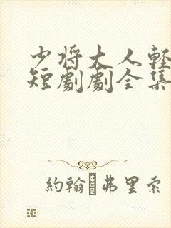 少将大人轻轻宠短剧剧全集免费观看