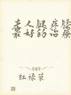 老人腿疼膝盖疼最好的治疗方法